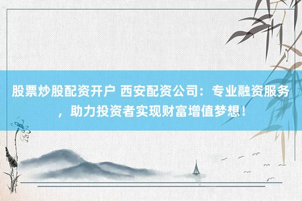 股票炒股配资开户 西安配资公司：专业融资服务，助力投资者实现财富增值梦想！