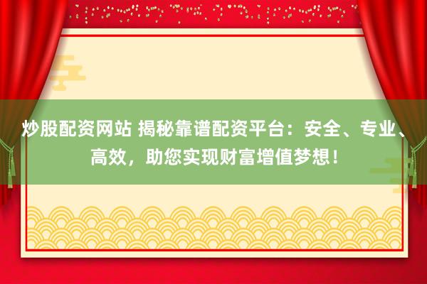 炒股配资网站 揭秘靠谱配资平台：安全、专业、高效，助您实现财富增值梦想！