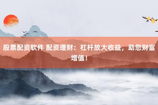 股票配资软件 配资理财：杠杆放大收益，助您财富增值！