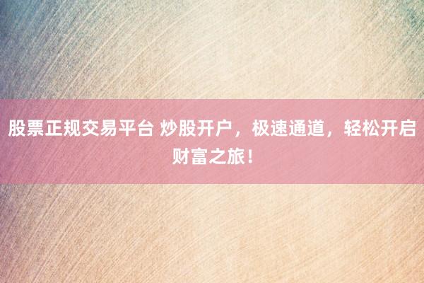 股票正规交易平台 炒股开户，极速通道，轻松开启财富之旅！