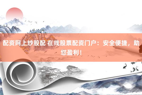 配资网上炒股配 在线股票配资门户：安全便捷，助您盈利！