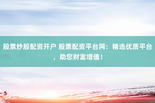 股票炒股配资开户 股票配资平台网：精选优质平台，助您财富增值！