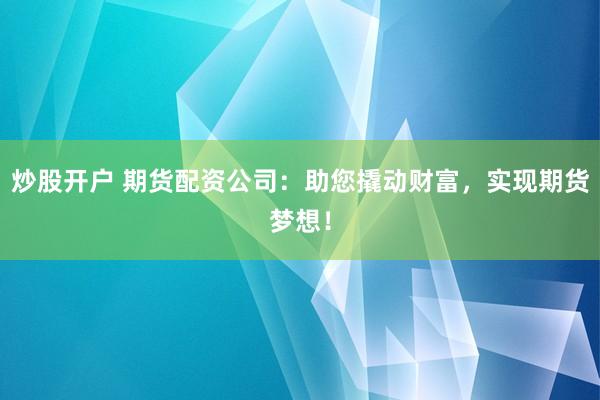 炒股开户 期货配资公司：助您撬动财富，实现期货梦想！