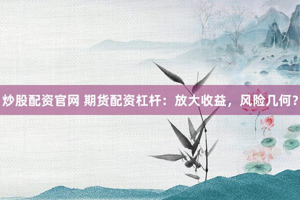 炒股配资官网 期货配资杠杆：放大收益，风险几何？