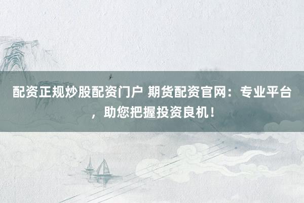 配资正规炒股配资门户 期货配资官网：专业平台，助您把握投资良机！