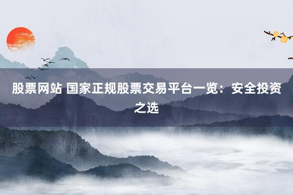 股票网站 国家正规股票交易平台一览：安全投资之选