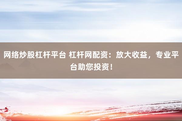 网络炒股杠杆平台 杠杆网配资：放大收益，专业平台助您投资！