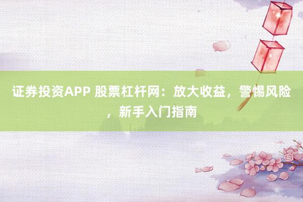 证券投资APP 股票杠杆网：放大收益，警惕风险，新手入门指南