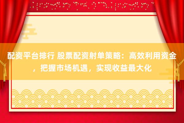 配资平台排行 股票配资射单策略：高效利用资金，把握市场机遇，实现收益最大化
