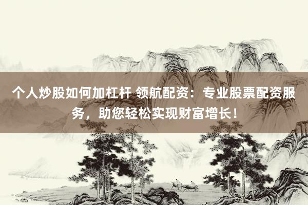 个人炒股如何加杠杆 领航配资：专业股票配资服务，助您轻松实现财富增长！