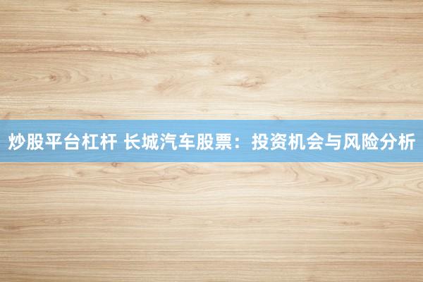 炒股平台杠杆 长城汽车股票：投资机会与风险分析