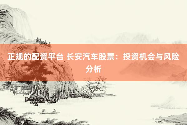 正规的配资平台 长安汽车股票：投资机会与风险分析