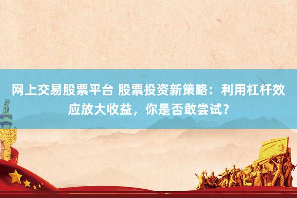 网上交易股票平台 股票投资新策略：利用杠杆效应放大收益，你是否敢尝试？