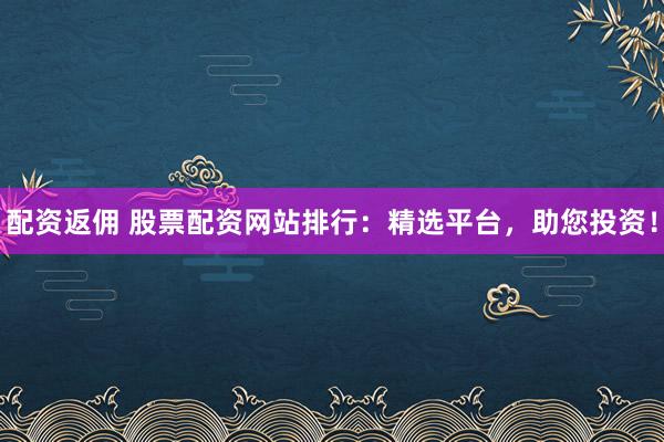配资返佣 股票配资网站排行：精选平台，助您投资！