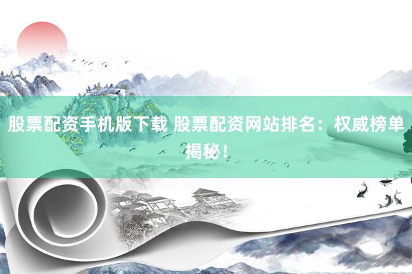 股票配资手机版下载 股票配资网站排名：权威榜单揭秘！