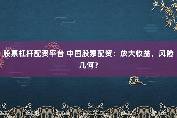 股票杠杆配资平台 中国股票配资：放大收益，风险几何？