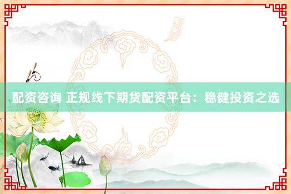 配资咨询 正规线下期货配资平台：稳健投资之选