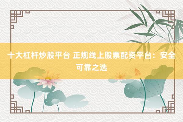 十大杠杆炒股平台 正规线上股票配资平台：安全可靠之选