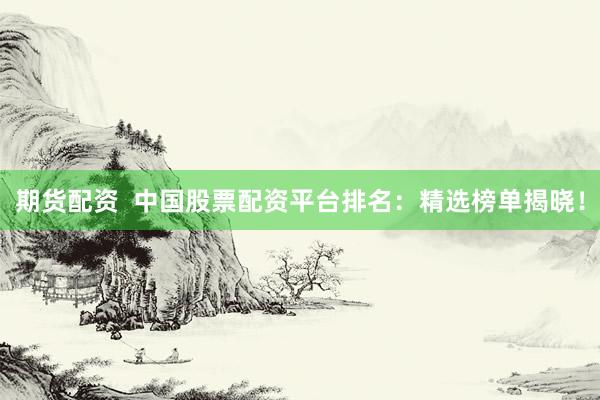 期货配资  中国股票配资平台排名：精选榜单揭晓！
