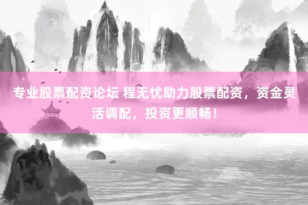 专业股票配资论坛 程无忧助力股票配资，资金灵活调配，投资更顺畅！