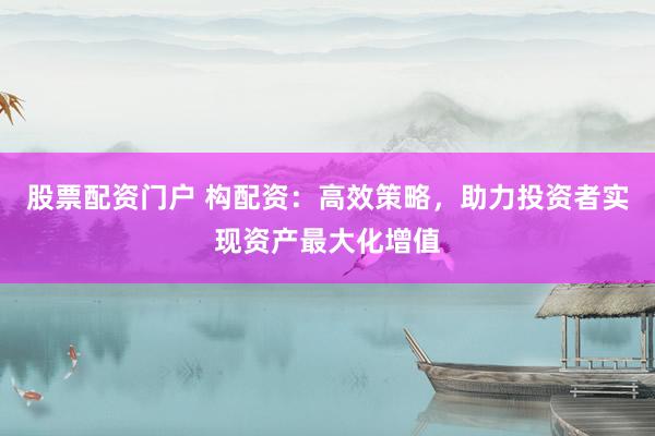 股票配资门户 构配资：高效策略，助力投资者实现资产最大化增值