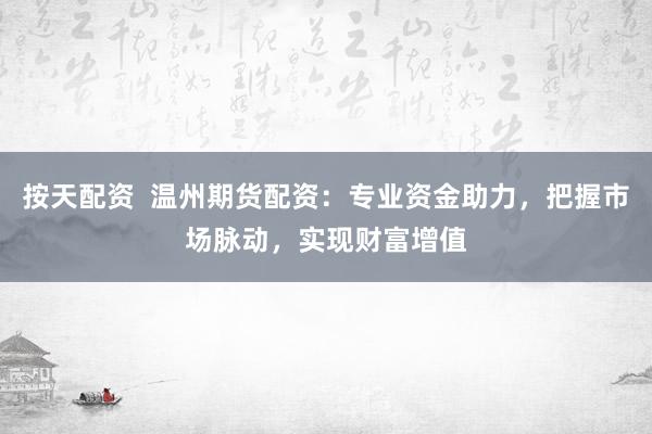 按天配资  温州期货配资：专业资金助力，把握市场脉动，实现财富增值