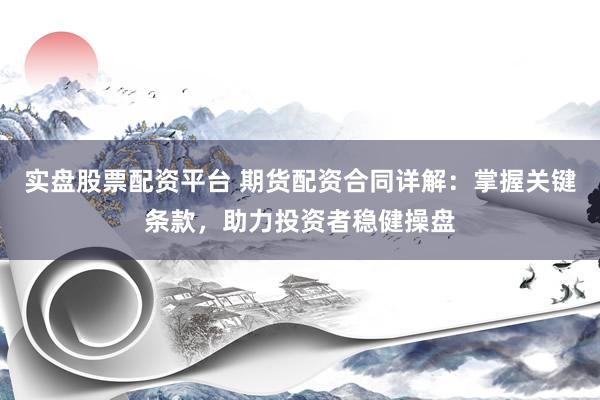 实盘股票配资平台 期货配资合同详解：掌握关键条款，助力投资者稳健操盘