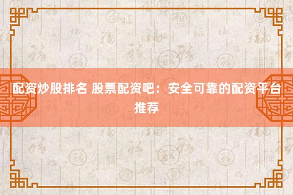 配资炒股排名 股票配资吧：安全可靠的配资平台推荐