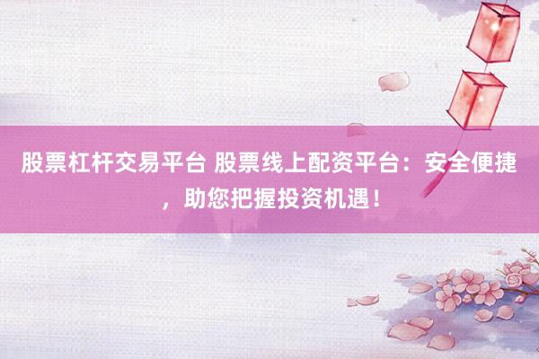 股票杠杆交易平台 股票线上配资平台：安全便捷，助您把握投资机遇！