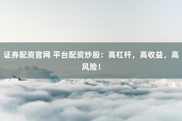 证券配资官网 平台配资炒股：高杠杆，高收益，高风险！