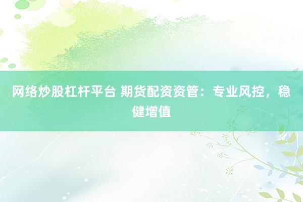 网络炒股杠杆平台 期货配资资管：专业风控，稳健增值