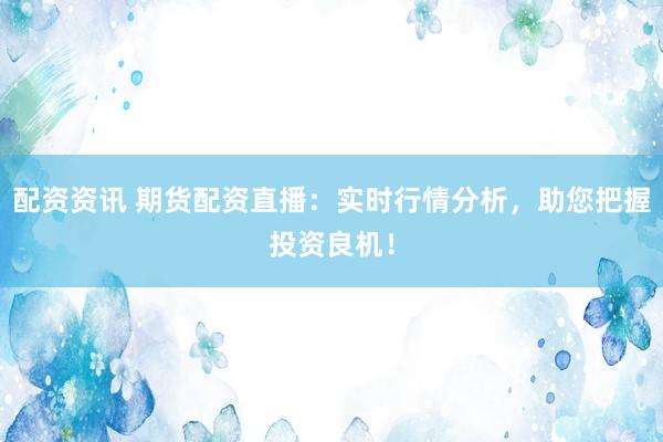 配资资讯 期货配资直播：实时行情分析，助您把握投资良机！