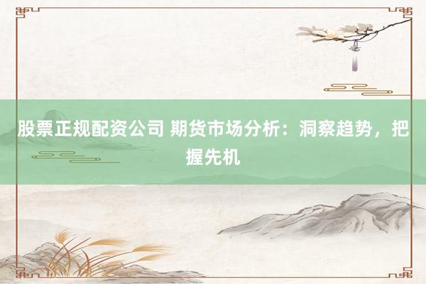 股票正规配资公司 期货市场分析：洞察趋势，把握先机