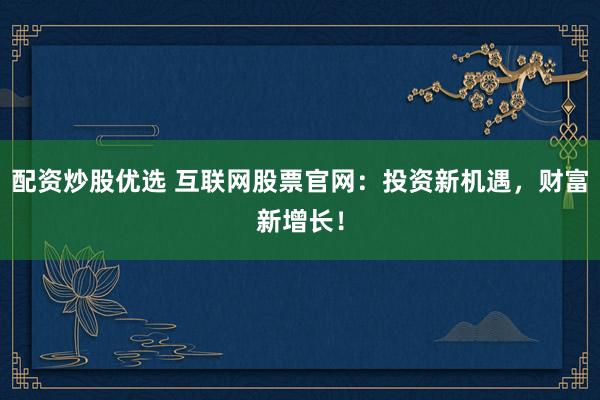 配资炒股优选 互联网股票官网：投资新机遇，财富新增长！