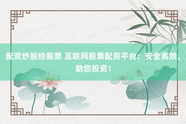 配资炒股给股票 互联网股票配资平台：安全高效，助您投资！