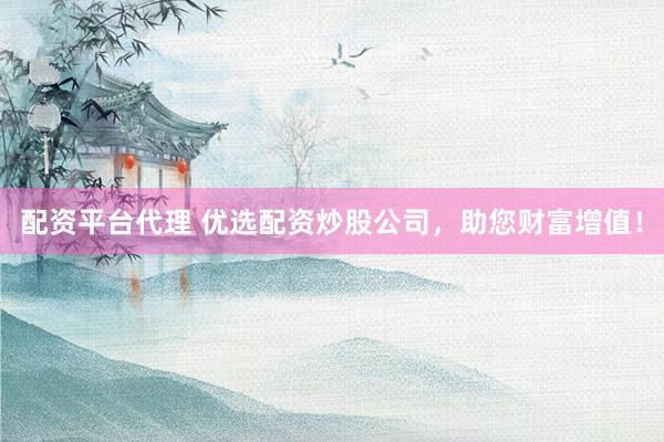 配资平台代理 优选配资炒股公司，助您财富增值！
