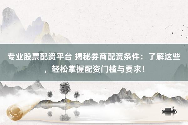 专业股票配资平台 揭秘券商配资条件：了解这些，轻松掌握配资门槛与要求！