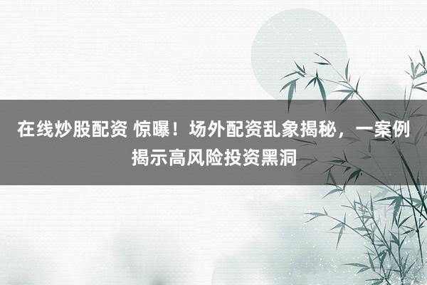 在线炒股配资 惊曝！场外配资乱象揭秘，一案例揭示高风险投资黑洞