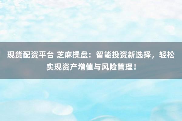 现货配资平台 芝麻操盘：智能投资新选择，轻松实现资产增值与风险管理！