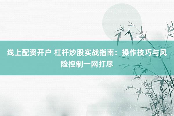 线上配资开户 杠杆炒股实战指南：操作技巧与风险控制一网打尽