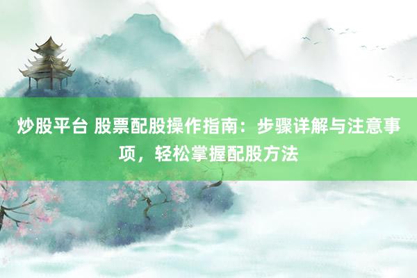 炒股平台 股票配股操作指南：步骤详解与注意事项，轻松掌握配股方法
