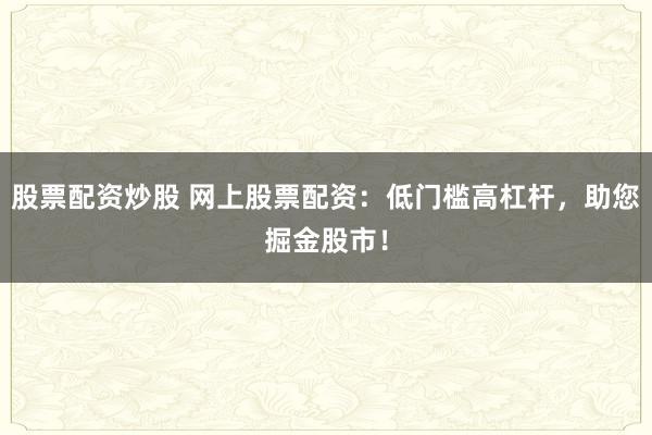 股票配资炒股 网上股票配资：低门槛高杠杆，助您掘金股市！
