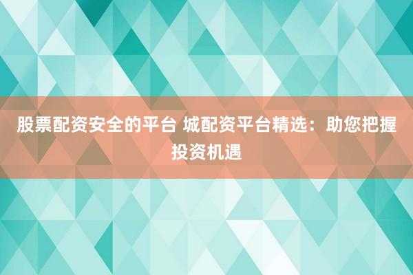 股票配资安全的平台 城配资平台精选：助您把握投资机遇