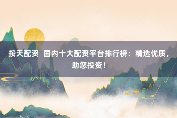 按天配资  国内十大配资平台排行榜：精选优质，助您投资！