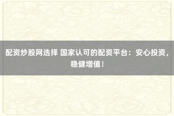 配资炒股网选择 国家认可的配资平台：安心投资，稳健增值！
