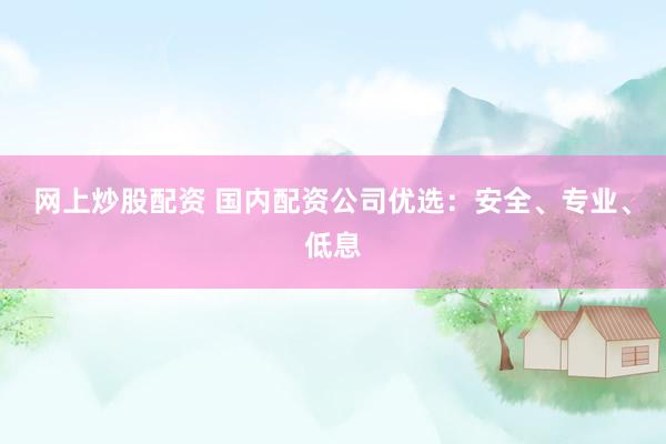 网上炒股配资 国内配资公司优选：安全、专业、低息