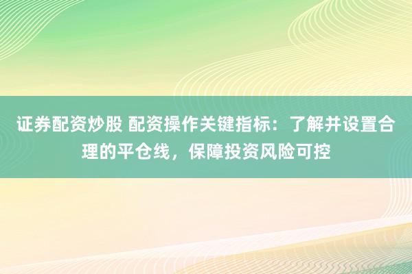 证券配资炒股 配资操作关键指标：了解并设置合理的平仓线，保障投资风险可控