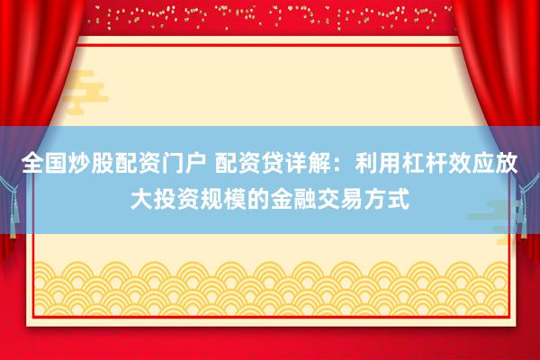全国炒股配资门户 配资贷详解：利用杠杆效应放大投资规模的金融交易方式