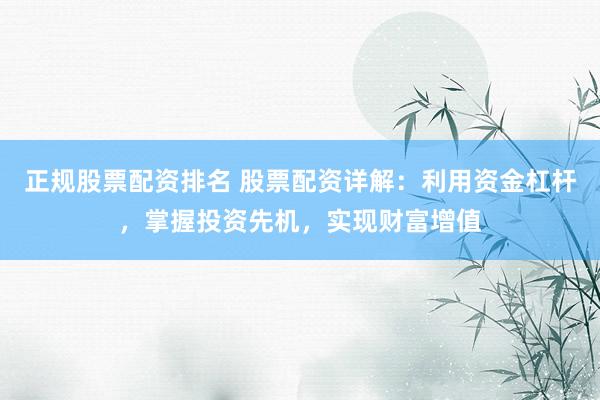 正规股票配资排名 股票配资详解：利用资金杠杆，掌握投资先机，实现财富增值