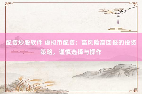 配资炒股软件 虚拟币配资：高风险高回报的投资策略，谨慎选择与操作